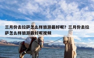 三月份去拉萨怎么样旅游最好呢？三月份去拉萨怎么样旅游最好呢视频