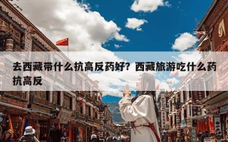 去西藏带什么抗高反药好？西藏旅游吃什么药抗高反