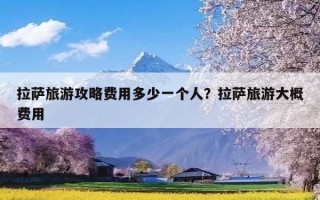 拉萨旅游攻略费用多少一个人？拉萨旅游大概费用