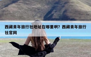 西藏青年旅行社地址在哪里啊？西藏青年旅行社官网