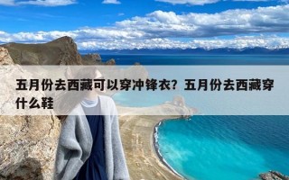 五月份去西藏可以穿冲锋衣？五月份去西藏穿什么鞋