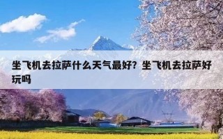 坐飞机去拉萨什么天气最好？坐飞机去拉萨好玩吗