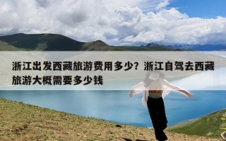 浙江出发西藏旅游费用多少？浙江自驾去西藏旅游大概需要多少钱