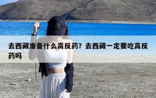 去西藏准备什么高反药？去西藏一定要吃高反药吗