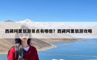 西藏阿里旅游景点有哪些？西藏阿里旅游攻略