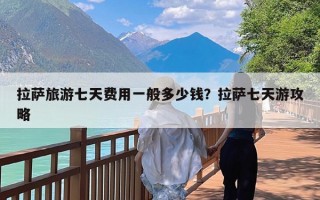 拉萨旅游七天费用一般多少钱？拉萨七天游攻略