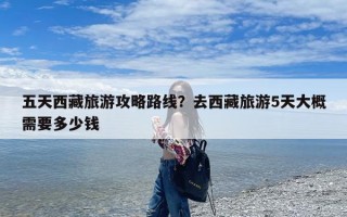 五天西藏旅游攻略路线？去西藏旅游5天大概需要多少钱