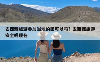 去西藏旅游参加当地的团可以吗？去西藏旅游安全吗现在