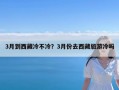 3月到西藏冷不冷？3月份去西藏旅游冷吗