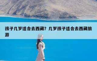 孩子几岁适合去西藏？几岁孩子适合去西藏旅游