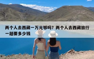 两个人去西藏一万元够吗？两个人去西藏旅行一趟要多少钱