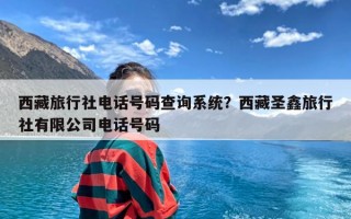 西藏旅行社电话号码查询系统？西藏圣鑫旅行社有限公司电话号码