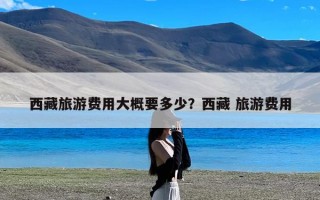 西藏旅游费用大概要多少？西藏 旅游费用