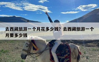 去西藏旅游一个月花多少钱？去西藏旅游一个月要多少钱