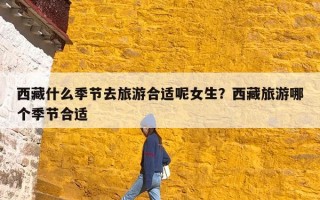 西藏什么季节去旅游合适呢女生？西藏旅游哪个季节合适