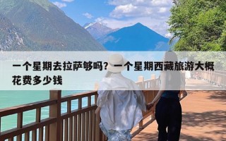 一个星期去拉萨够吗？一个星期西藏旅游大概花费多少钱