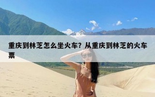 重庆到林芝怎么坐火车？从重庆到林芝的火车票