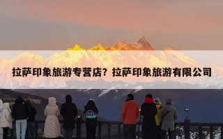 拉萨印象旅游专营店？拉萨印象旅游有限公司