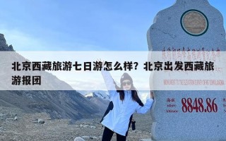 北京西藏旅游七日游怎么样？北京出发西藏旅游报团