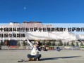 中国国际旅行社拉萨分社旅游线路？拉萨旅行社报价及路线