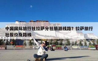 中国国际旅行社拉萨分社旅游线路？拉萨旅行社报价及路线