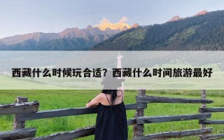 西藏什么时候玩合适？西藏什么时间旅游最好