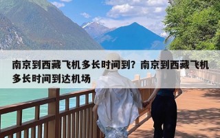 南京到西藏飞机多长时间到？南京到西藏飞机多长时间到达机场