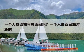 一个人应该如何在西藏玩？一个人去西藏旅游攻略