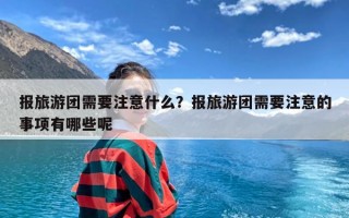 报旅游团需要注意什么？报旅游团需要注意的事项有哪些呢