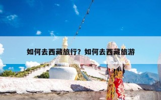 如何去西藏旅行？如何去西藏旅游