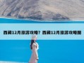 西藏12月旅游攻略？西藏12月旅游攻略图