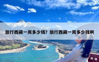 旅行西藏一周多少钱？旅行西藏一周多少钱啊