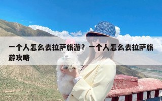 一个人怎么去拉萨旅游？一个人怎么去拉萨旅游攻略