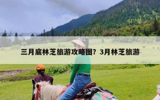 三月底林芝旅游攻略图？3月林芝旅游