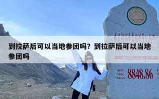 到拉萨后可以当地参团吗？到拉萨后可以当地参团吗