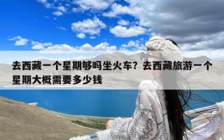 去西藏一个星期够吗坐火车？去西藏旅游一个星期大概需要多少钱