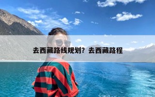 去西藏路线规划？去西藏路程