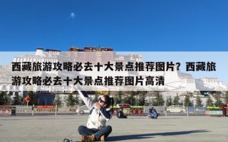 西藏旅游攻略必去十大景点推荐图片？西藏旅游攻略必去十大景点推荐图片高清