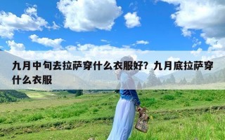 九月中旬去拉萨穿什么衣服好？九月底拉萨穿什么衣服