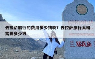 去拉萨旅行的费用多少钱啊？去拉萨旅行大概需要多少钱