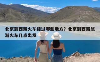 北京到西藏火车经过哪些地方？北京到西藏旅游火车几点出发