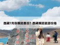 西藏7月份跟团票价？西藏跟团旅游价格