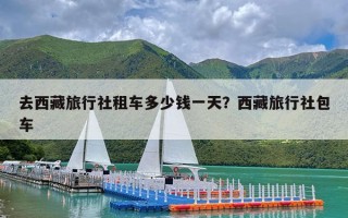 去西藏旅行社租车多少钱一天？西藏旅行社包车