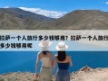 拉萨一个人旅行多少钱够用？拉萨一个人旅行多少钱够用呢