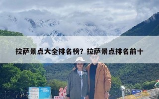 拉萨景点大全排名榜？拉萨景点排名前十