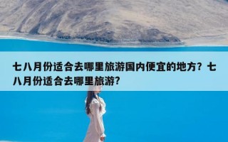 七八月份适合去哪里旅游国内便宜的地方？七八月份适合去哪里旅游?