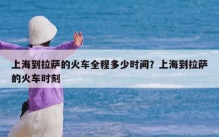 上海到拉萨的火车全程多少时间？上海到拉萨的火车时刻