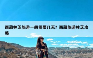 西藏林芝旅游一般需要几天？西藏旅游林芝攻略