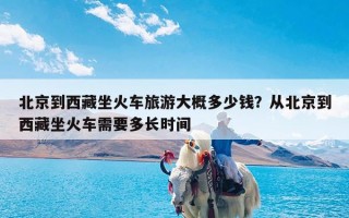 北京到西藏坐火车旅游大概多少钱？从北京到西藏坐火车需要多长时间