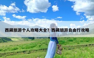 西藏旅游个人攻略大全？西藏旅游自由行攻略